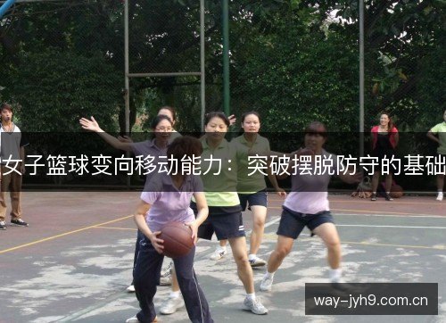 女子篮球变向移动能力:突破摆脱防守的基础 女子篮球变向移动能力:突破摆脱防守的基础