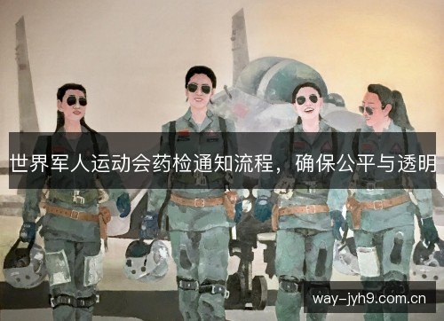 世界军人运动会药检通知流程，确保公平与透明